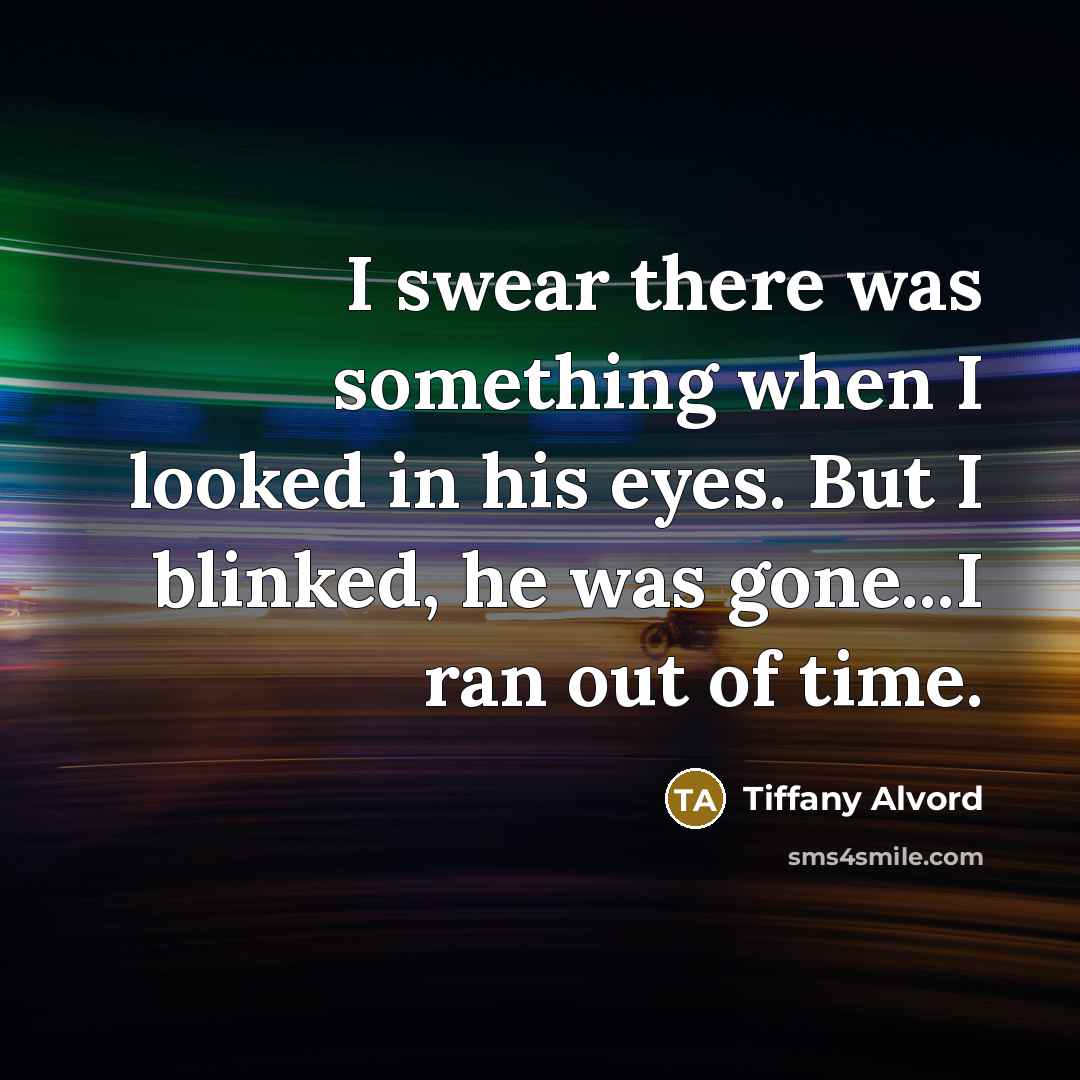 “I swear there was something when I looked in his eyes. But I blinked, he was gone...I ran out of time.” quote by Tiffany Alvord