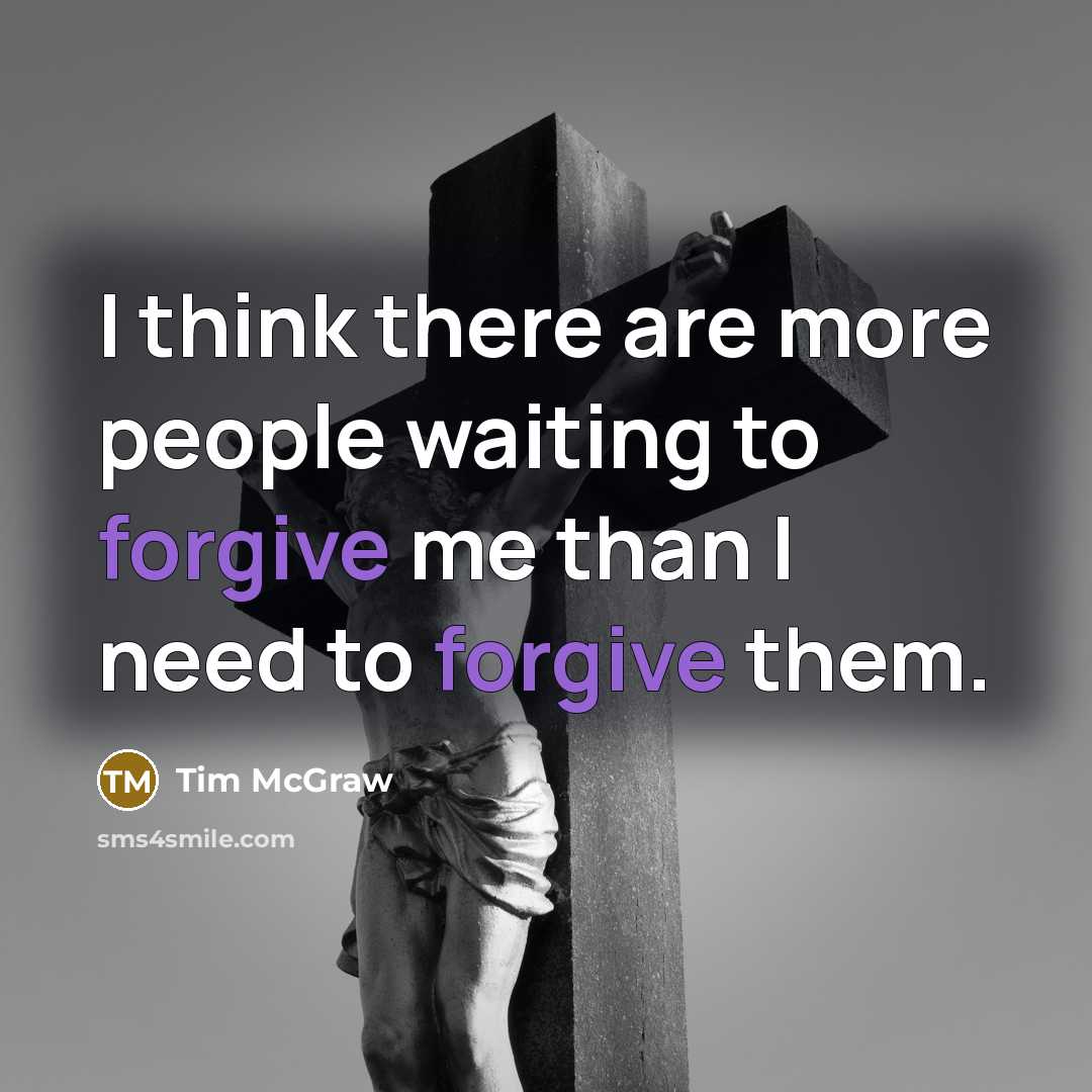 “I think there are more people waiting to forgive me than I need to forgive them.” quote by Tim McGraw