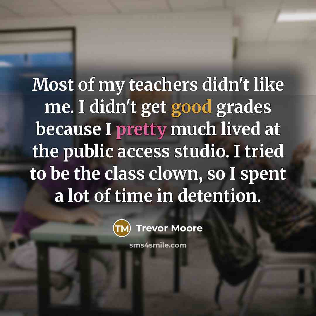 “Most of my teachers didn't like me. I didn't get…” quote by Trevor Moore