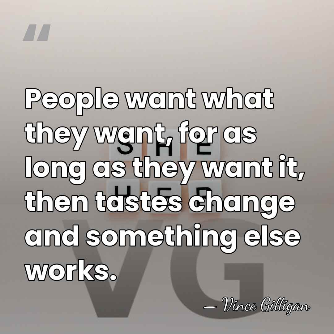 People want what they want, for as long as they want it,&hellip; - Vince Gilligan