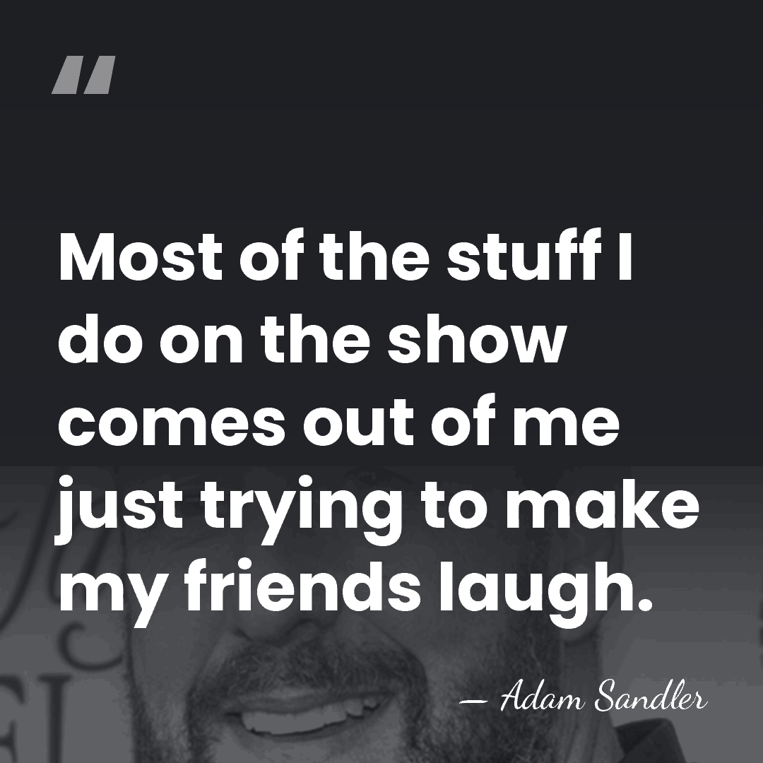 Most of the stuff I do on the show comes out of&hellip; - Adam Sandler