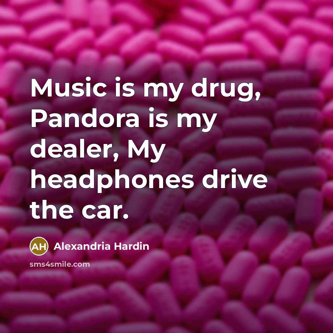 “Music is my drug, Pandora is my dealer, My headphones drive the car.” quote by Alexandria Hardin