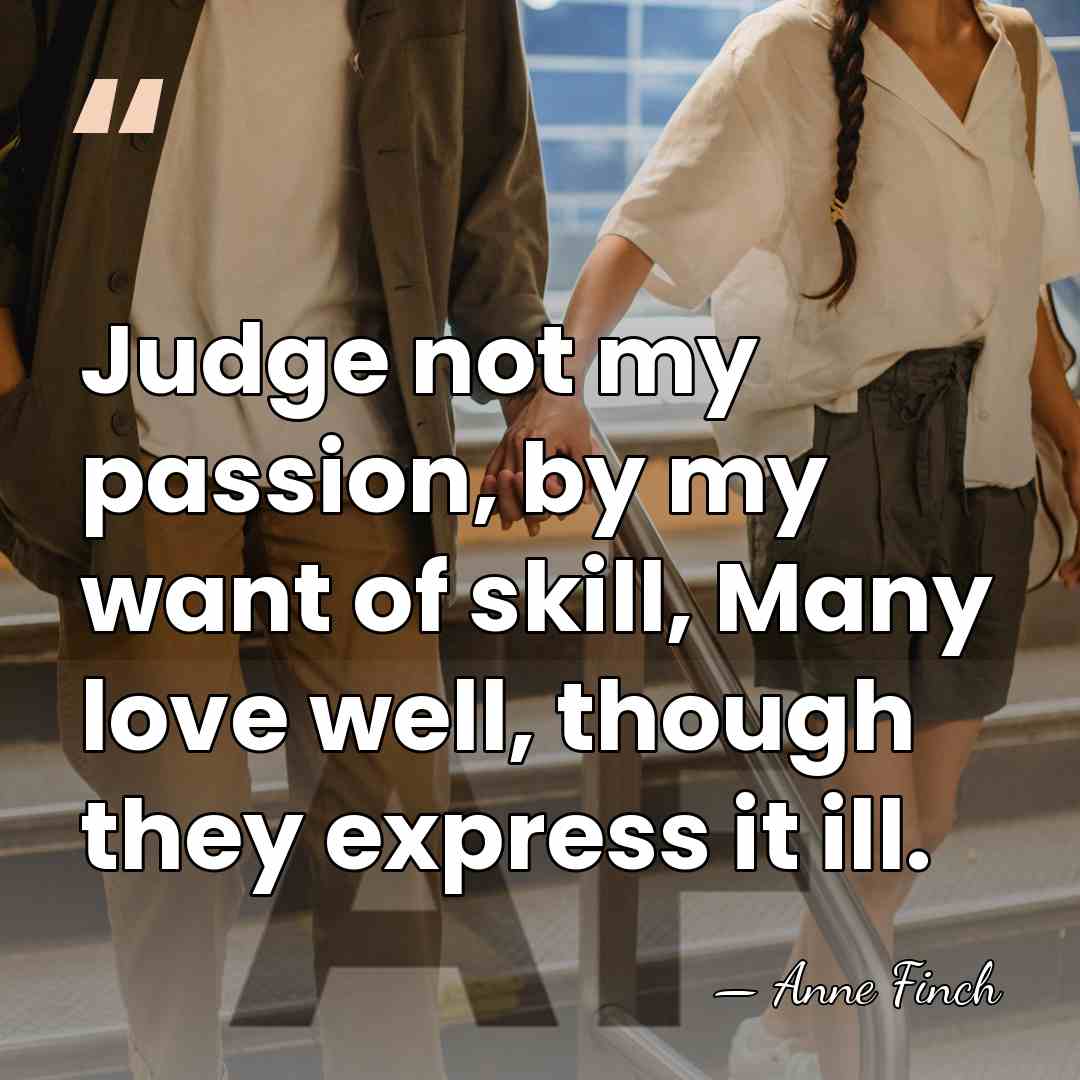 Judge not my passion, by my want of skill, Many love well,&hellip; - Anne Finch
