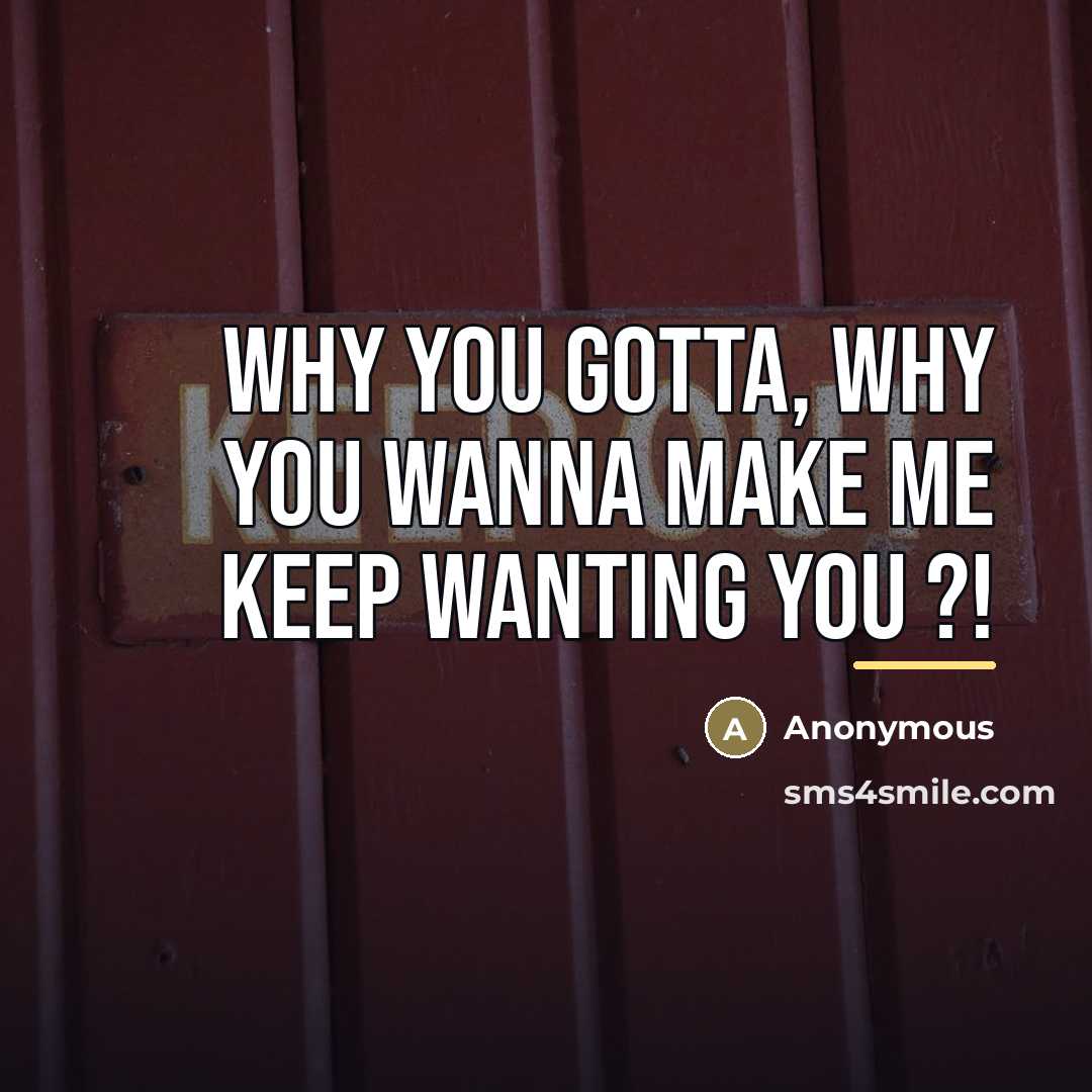 “Why You Gotta, Why You Wanna Make Me keep wanting…” quote by Anonymous