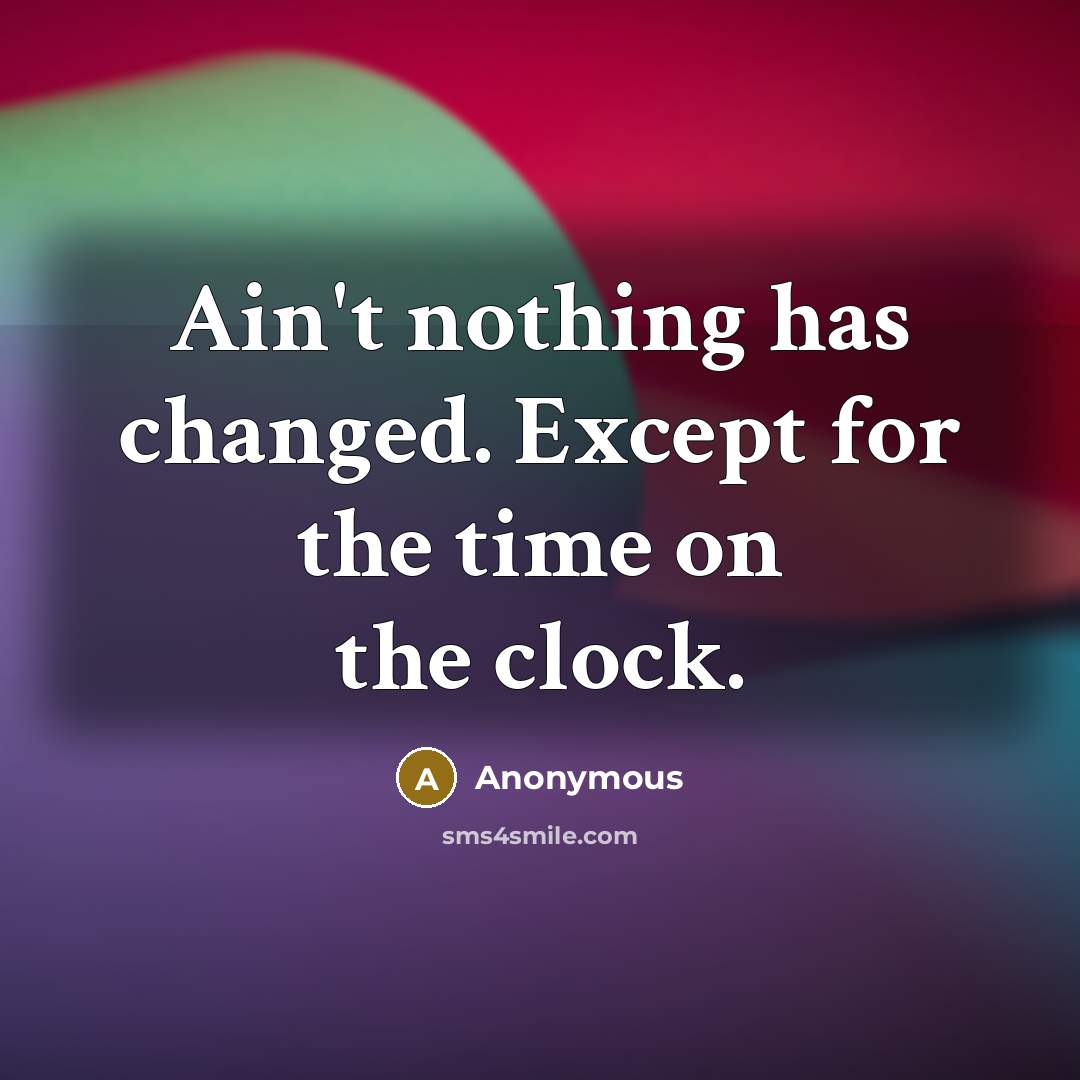 “Ain't nothing has changed. Except for the time on the clock.” quote by Anonymous