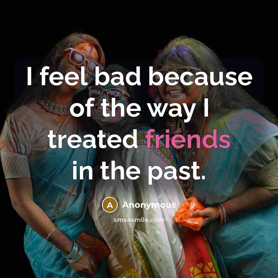 “I feel bad because of the way I treated friends in the past.” quote by Anonymous