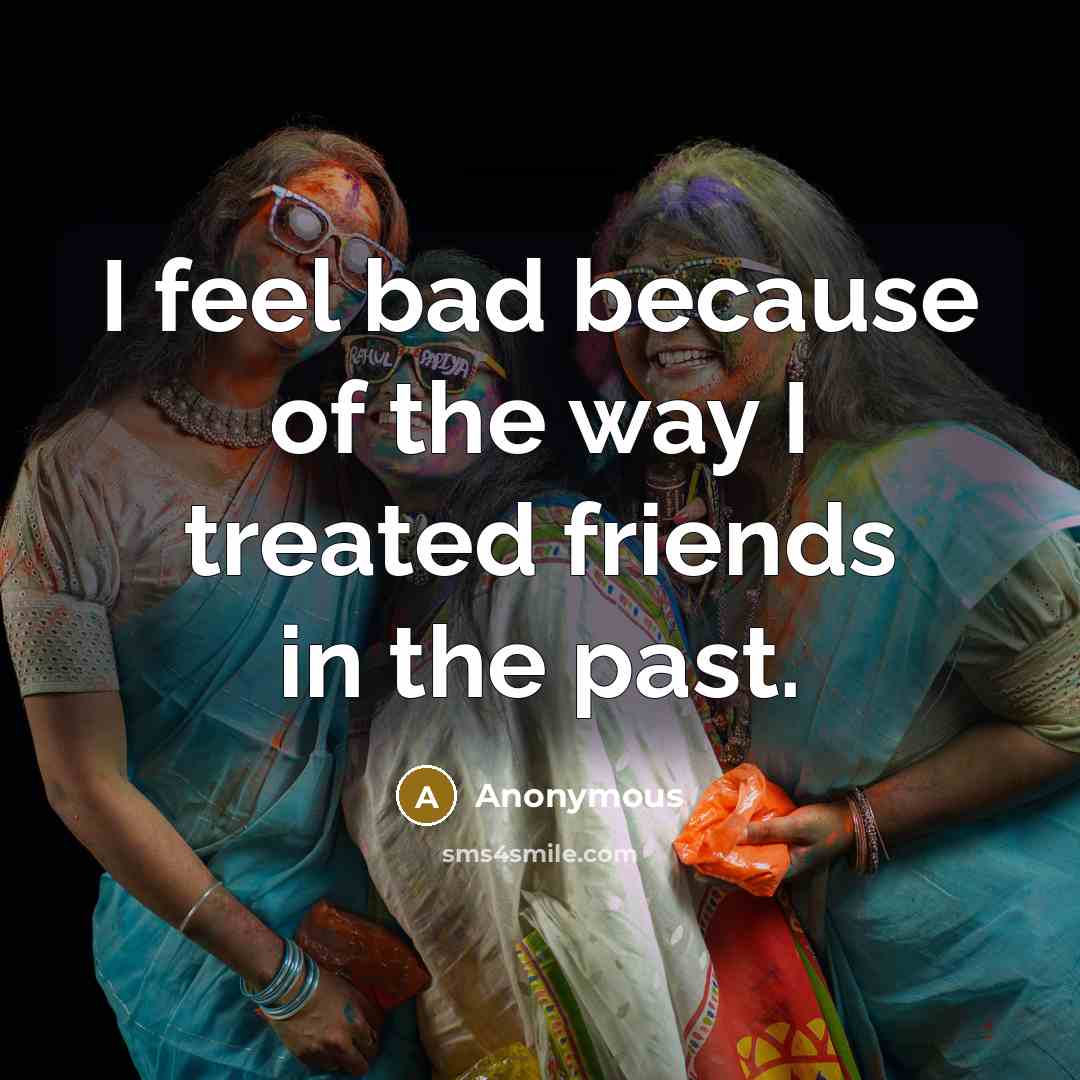 “I feel bad because of the way I treated friends…” quote by Anonymous