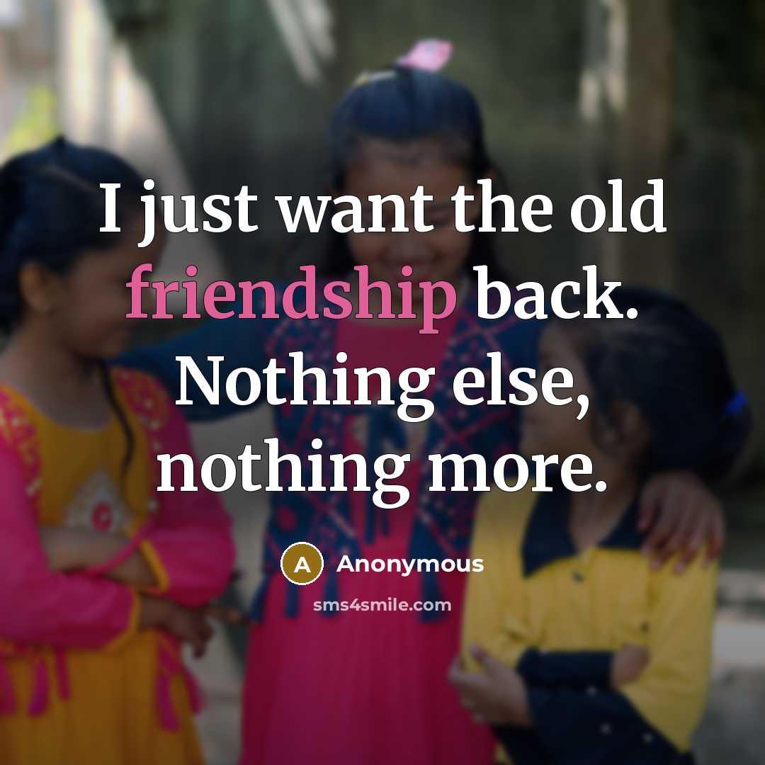 “I just want the old friendship back. Nothing else, nothing…” quote by Anonymous