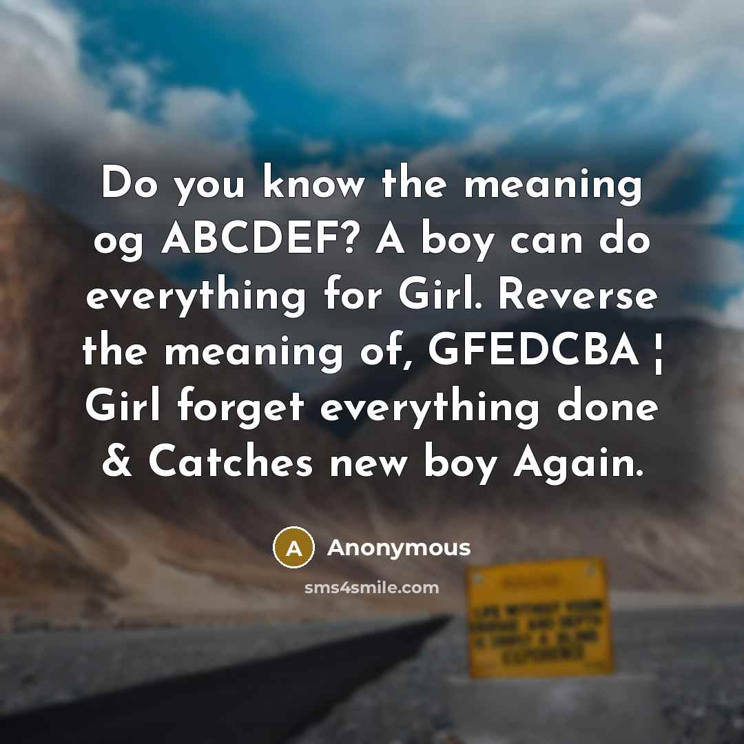 “Do you know the meaning og ABCDEF? A boy can do everything for Girl. Reverse the meaning of, GFEDCBA ¦ Girl forget everything done & Catches new boy Again.” quote by Anonymous