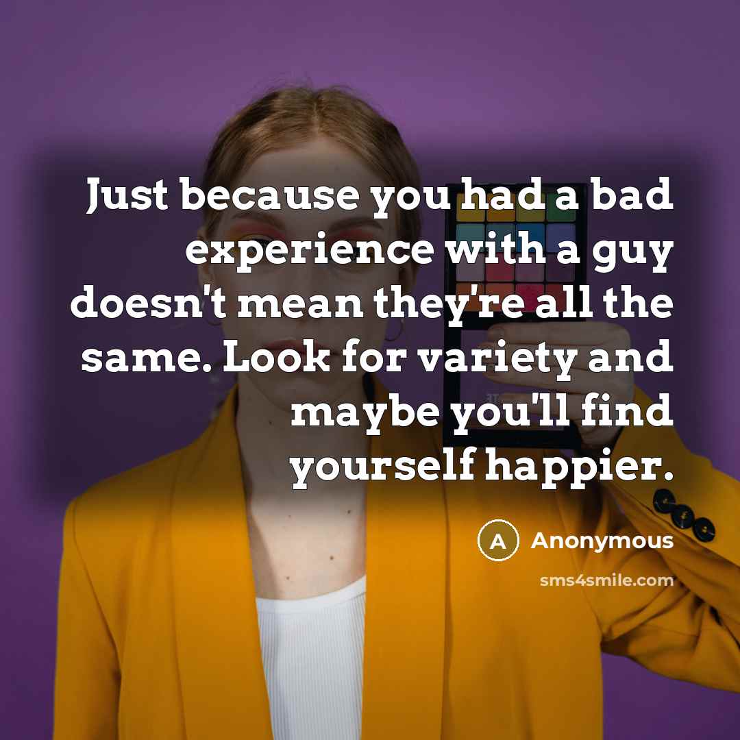 “Just because you had a bad experience with a guy doesn't mean they're all the same. Look for variety and maybe you'll find yourself happier.” quote by Anonymous