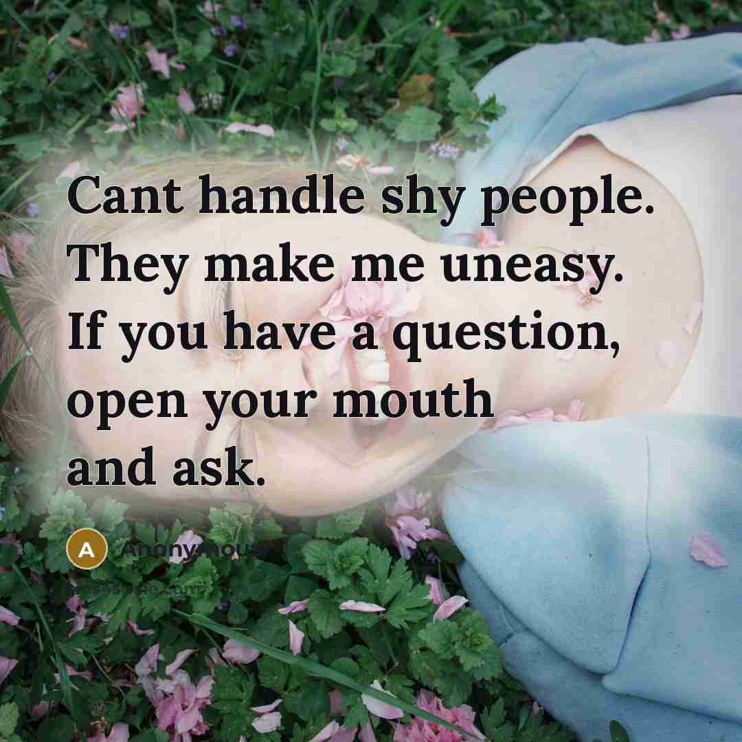 “Cant handle shy people. They make me uneasy. If you have a question, open your mouth and ask.” quote by Anonymous