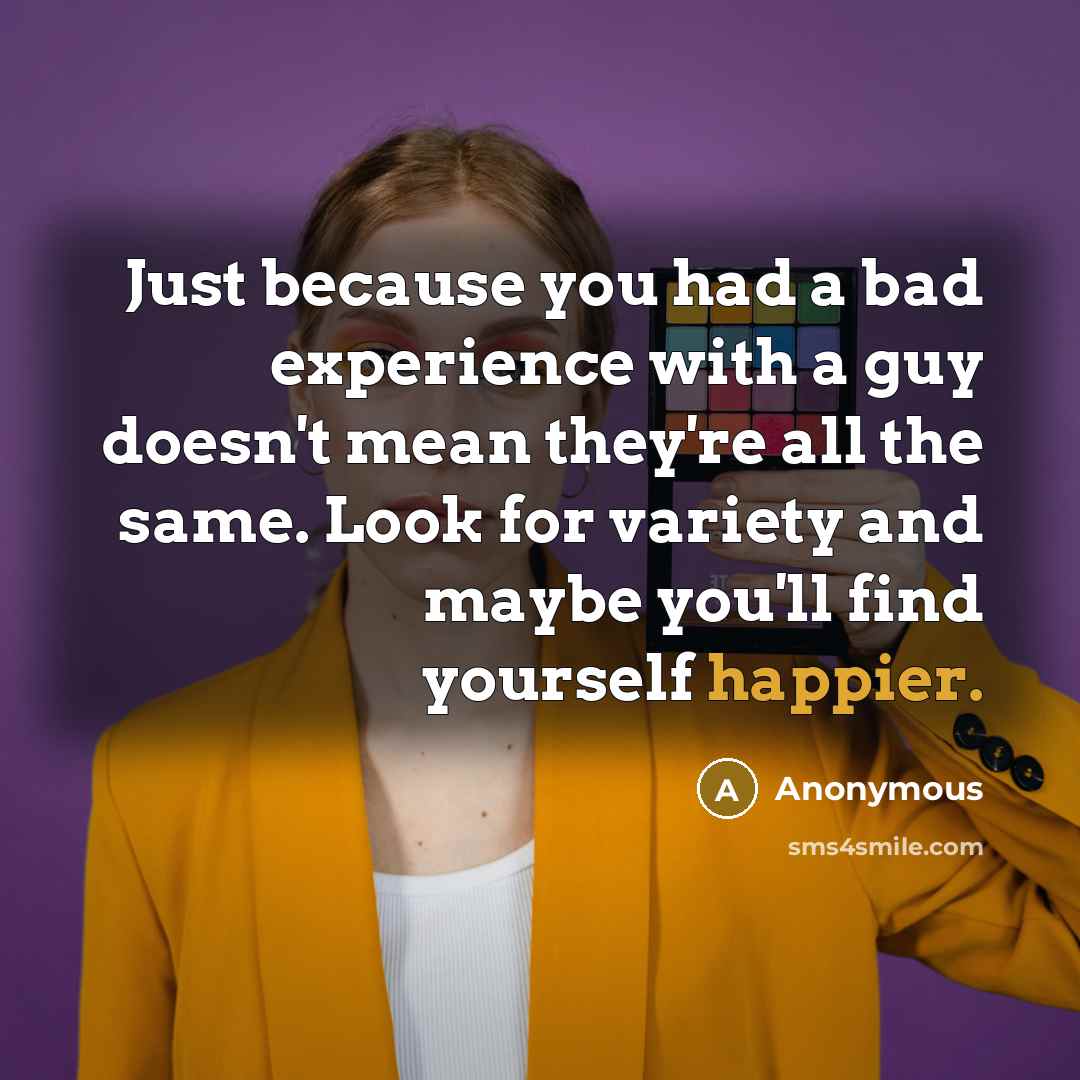 “Just because you had a bad experience with a guy doesn't mean they're all the same. Look for variety and maybe you'll find yourself happier.” quote by Anonymous