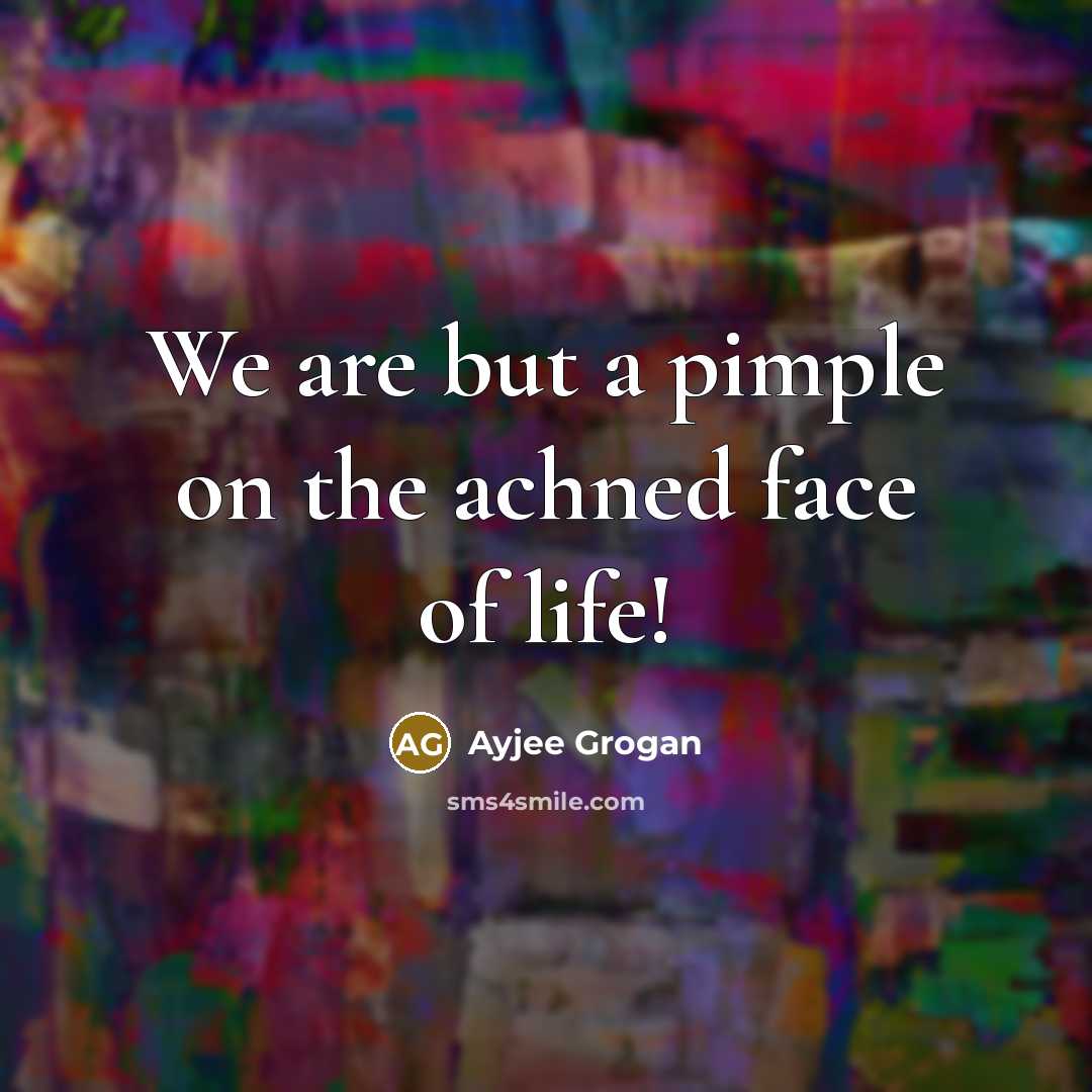 “We are but a pimple on the achned face of…” quote by Ayjee Grogan