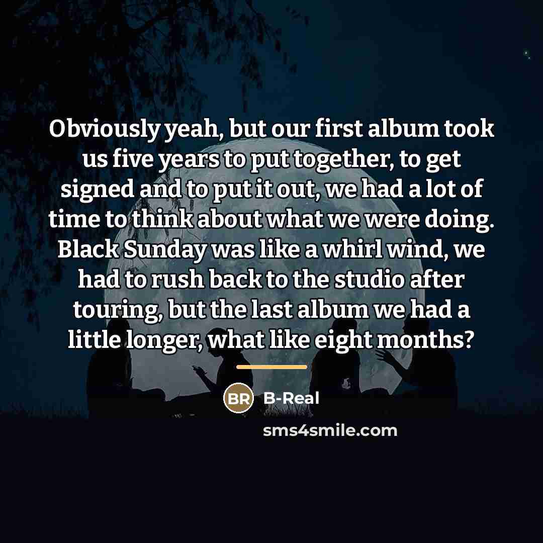 “Obviously yeah, but our first album took us five years…” quote by B-Real