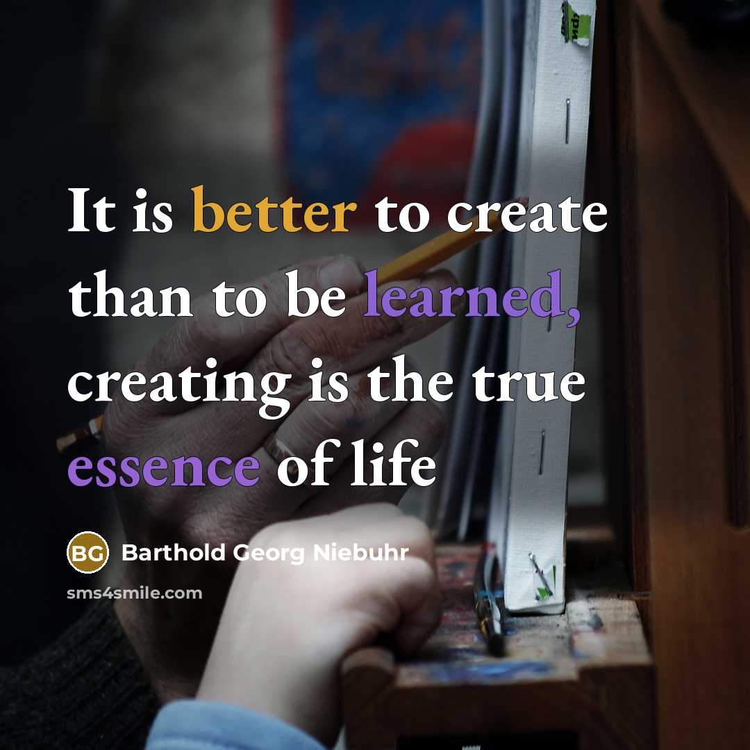 “It is better to create than to be learned, creating is the true essence of life” quote by Barthold Georg Niebuhr