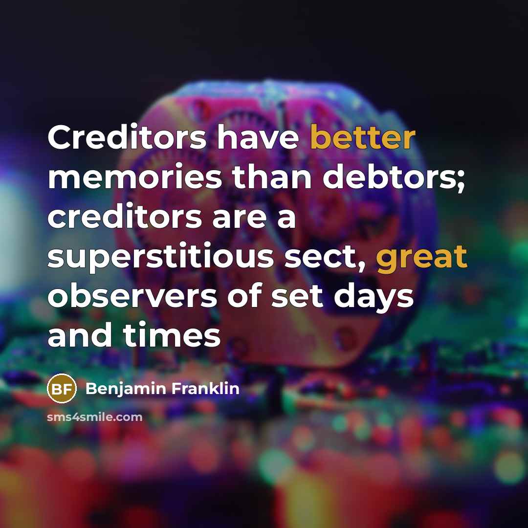 “Creditors have better memories than debtors; creditors are a superstitious sect, great observers of set days and times” quote by Benjamin Franklin