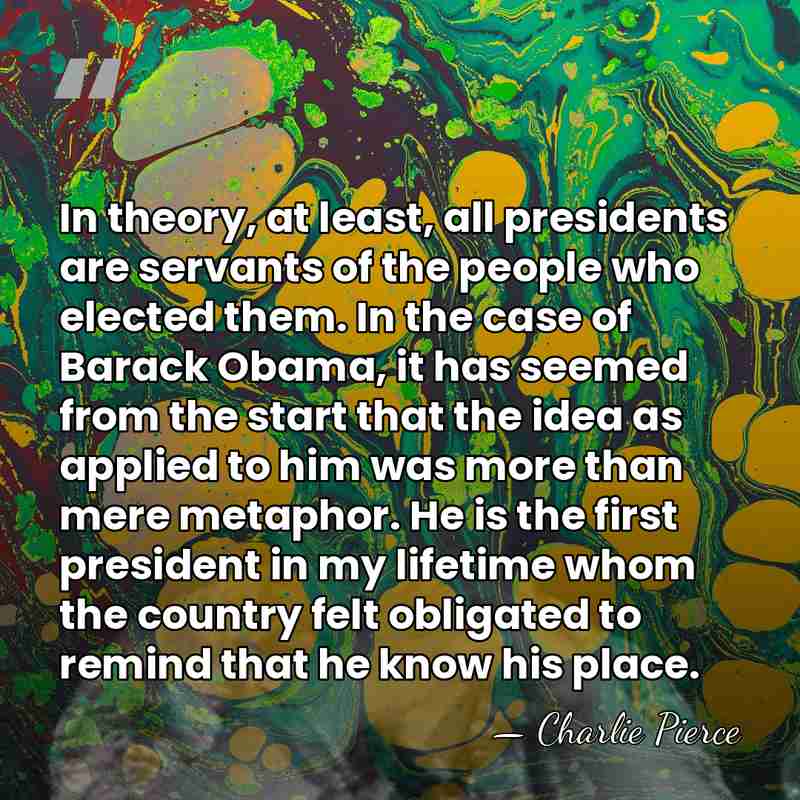 In theory, at least, all presidents are servants of the people who&hellip; - Charlie Pierce