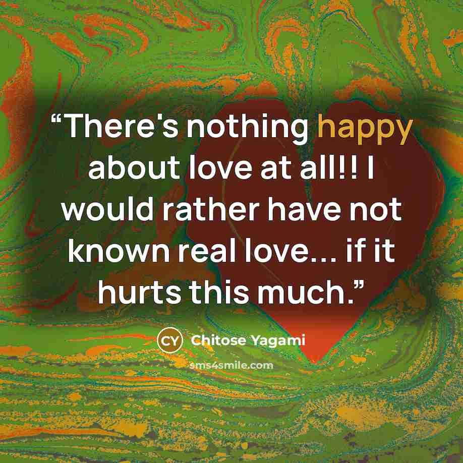 “There's nothing happy about love at all!! I would rather have not known real love... if it hurts this much.” quote by Chitose Yagami