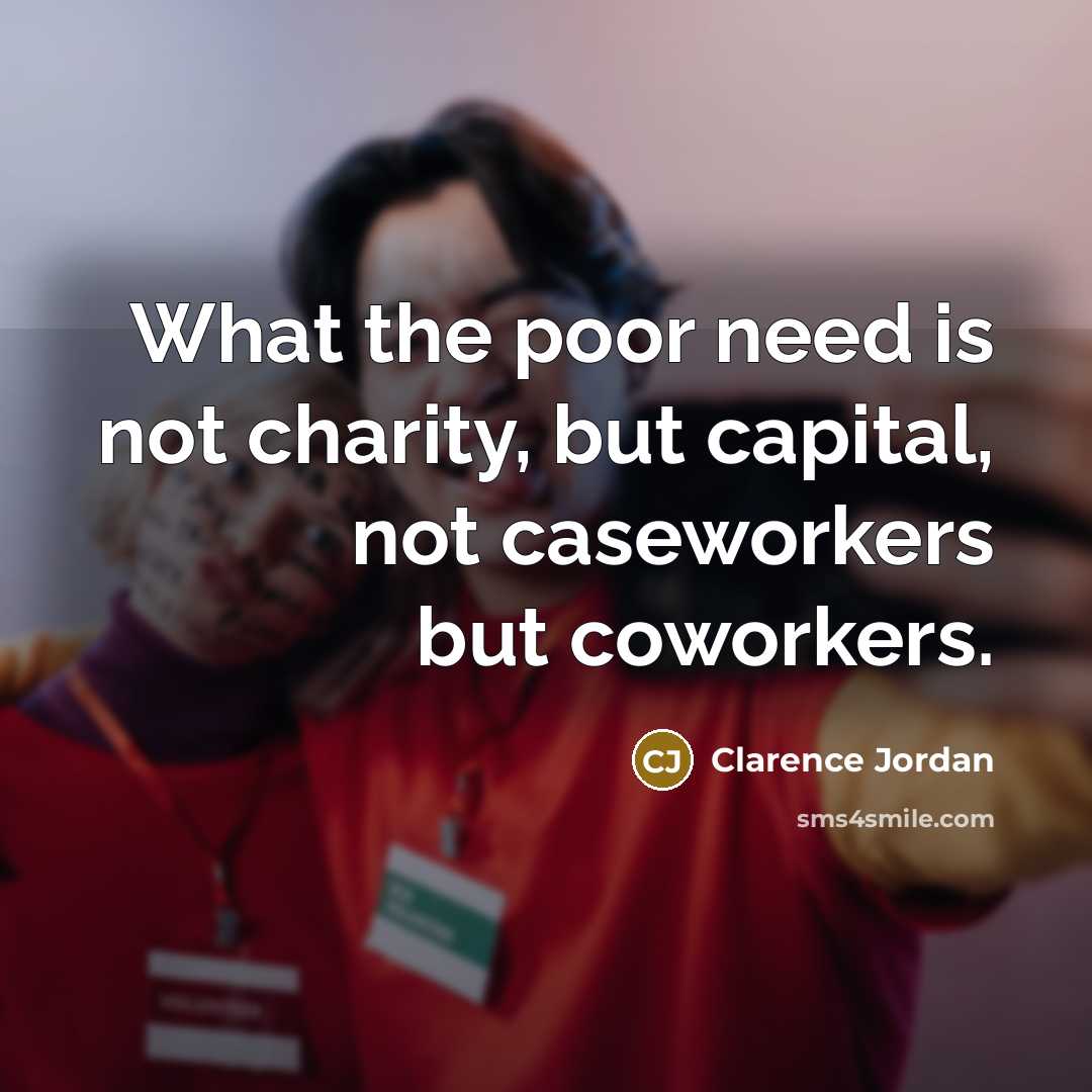 “What the poor need is not charity, but capital, not…” quote by Clarence Jordan