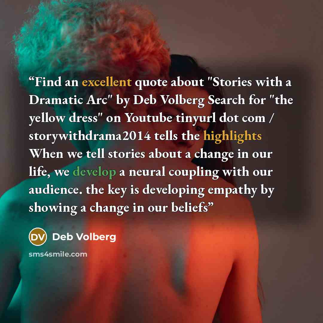 “Find an excellent quote about "Stories with a Dramatic Arc" by Deb Volberg Search for "the yellow dress" on Youtube tinyurl dot com / storywithdrama2014 tells the highlights When we tell stories about a change in our life, we develop a neural coupling with our audience. the key is developing…” quote by Deb Volberg