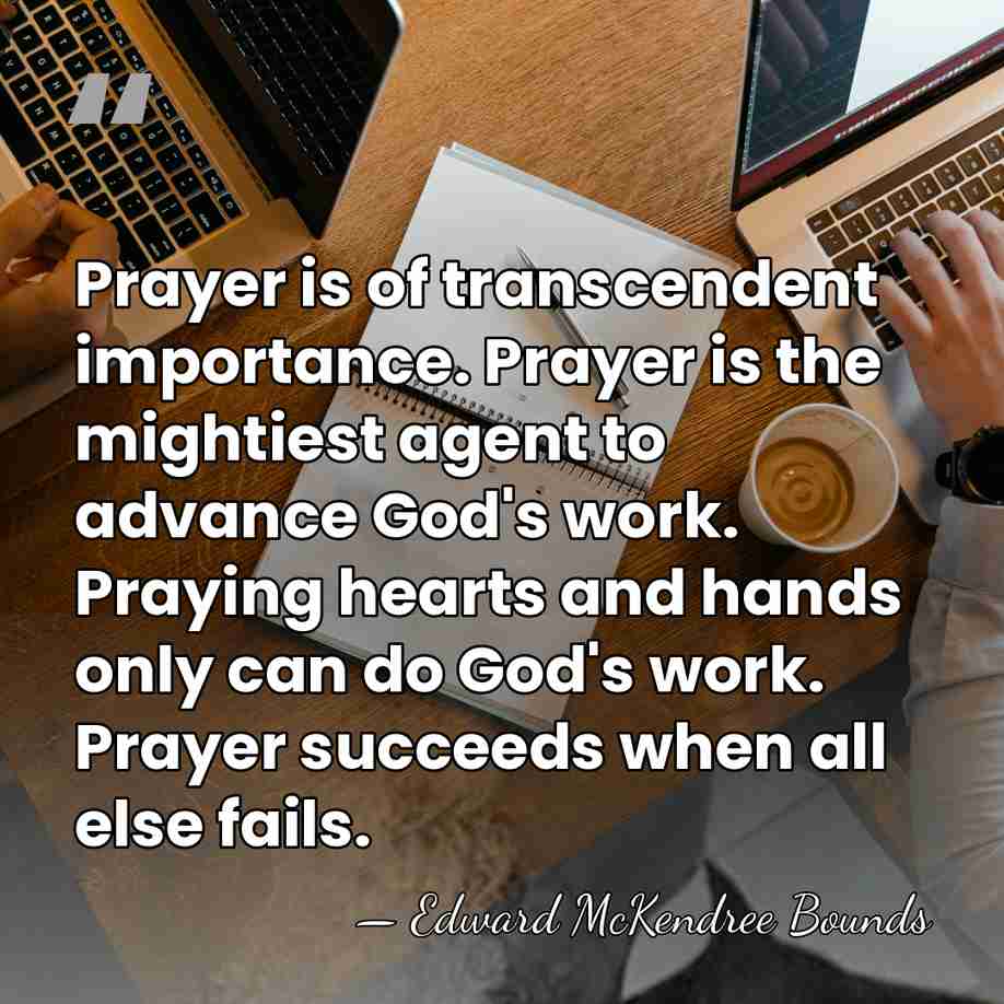 Prayer is of transcendent importance. Prayer is the mightiest agent to advance&hellip; - Edward McKendree Bounds