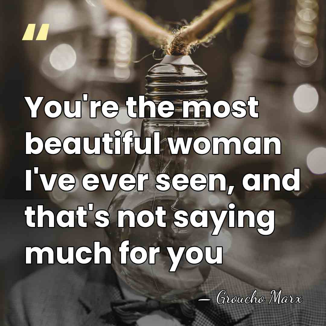 You're the most beautiful woman I've ever seen, and that's not saying&hellip; - Groucho Marx
