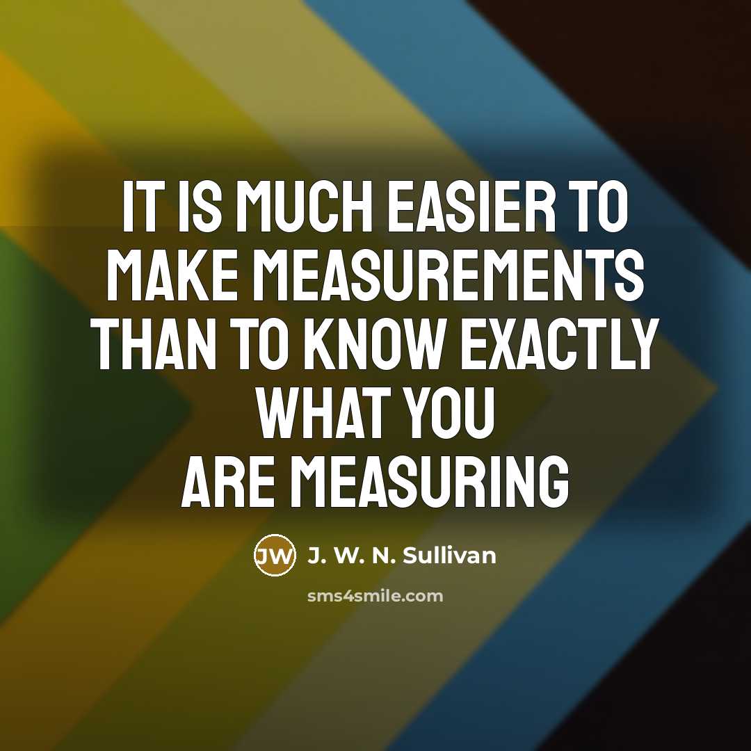 “It is much easier to make measurements than to know…” quote by J. W. N. Sullivan