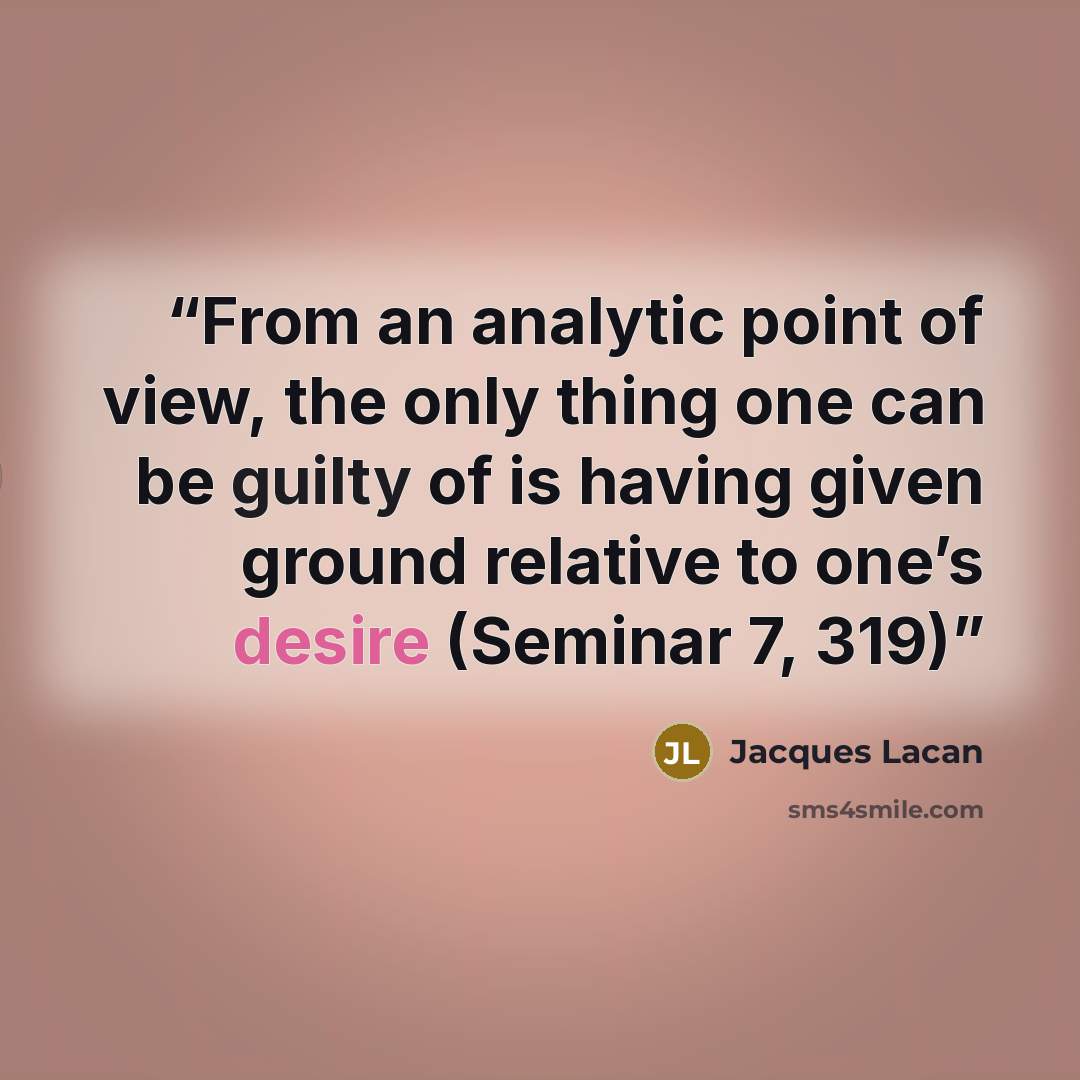 “From an analytic point of view, the only thing one can be guilty of is having given ground relative to one’s desire (Seminar 7, 319)” quote by Jacques Lacan