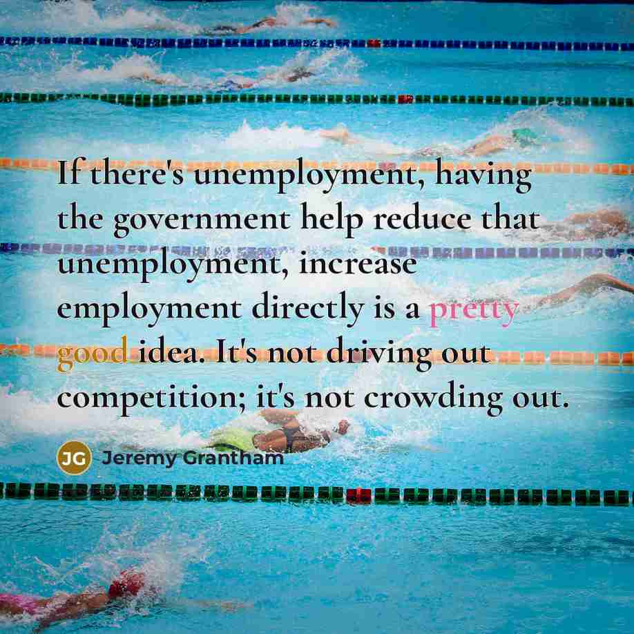 “If there's unemployment, having the government help reduce that unemployment,…” quote by Jeremy Grantham
