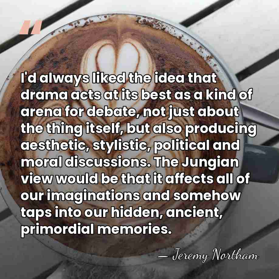 I'd always liked the idea that drama acts at its best as&hellip; - Jeremy Northam