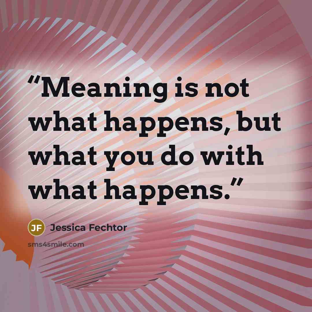 “Meaning is not what happens, but what you do with what happens.” quote by Jessica Fechtor