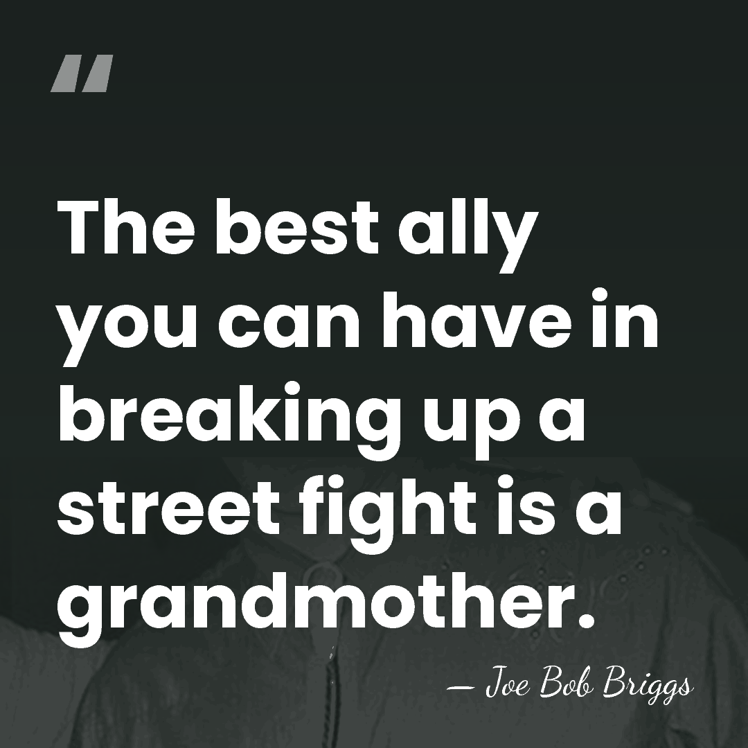 The best ally you can have in breaking up a street fight&hellip; - Joe Bob Briggs