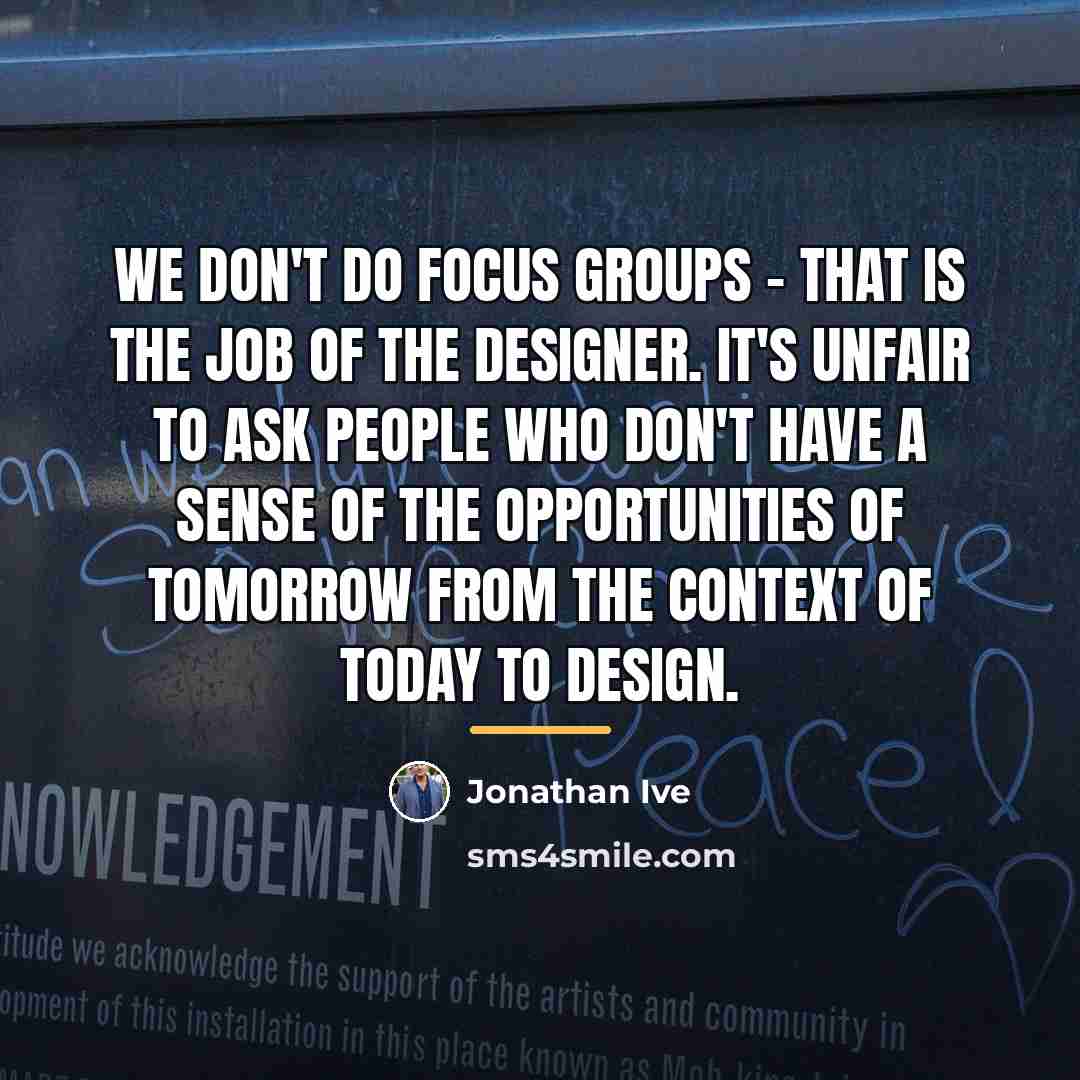 “We don't do focus groups - that is the job…” quote by Jonathan Ive