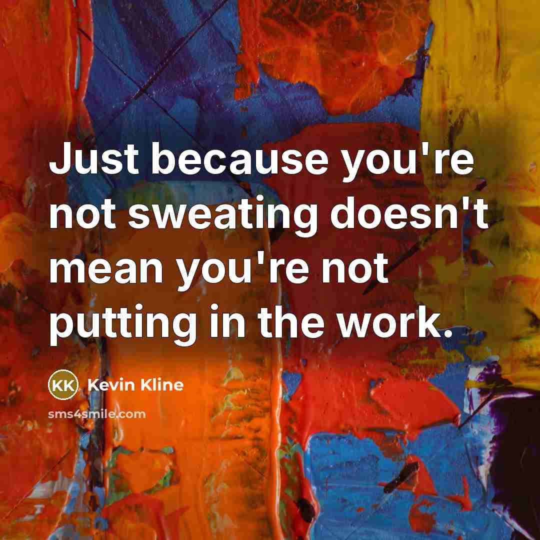 “Just because you're not sweating doesn't mean you're not putting…” quote by Kevin Kline