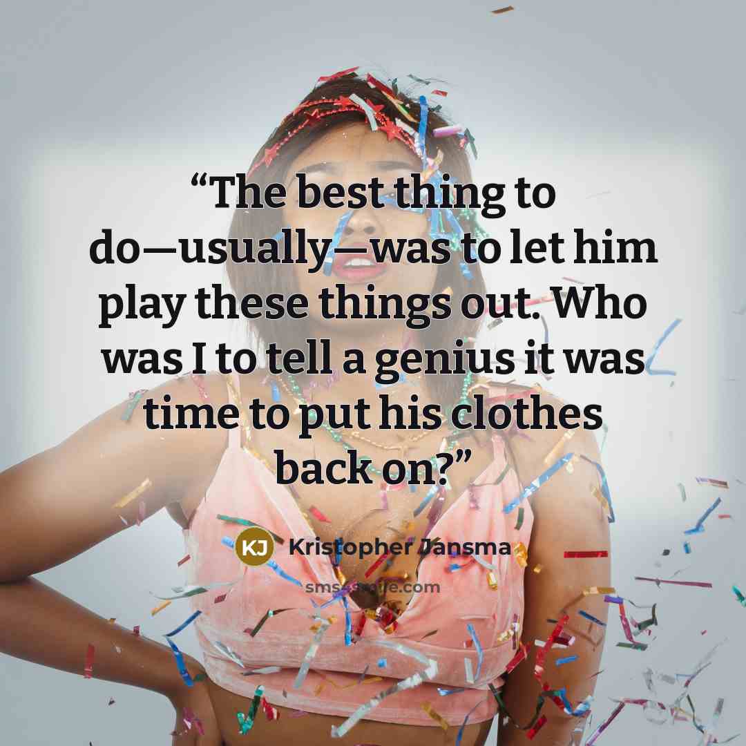 “The best thing to do—usually—was to let him play these things out. Who was I to tell a genius it was time to put his clothes back on?” quote by Kristopher Jansma