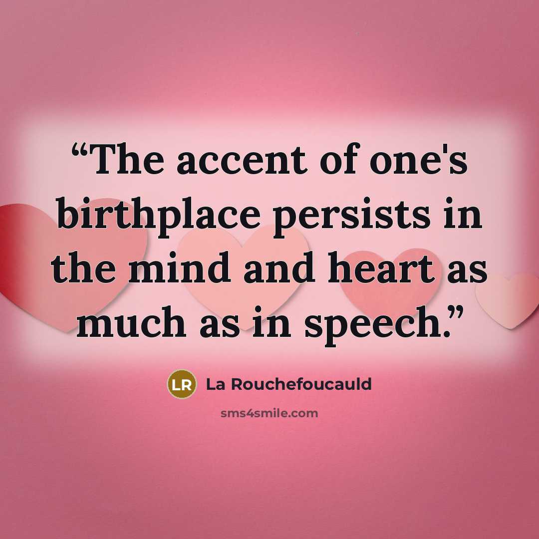 “The accent of one's birthplace persists in the mind and heart as much as in speech.” quote by La Rouchefoucauld