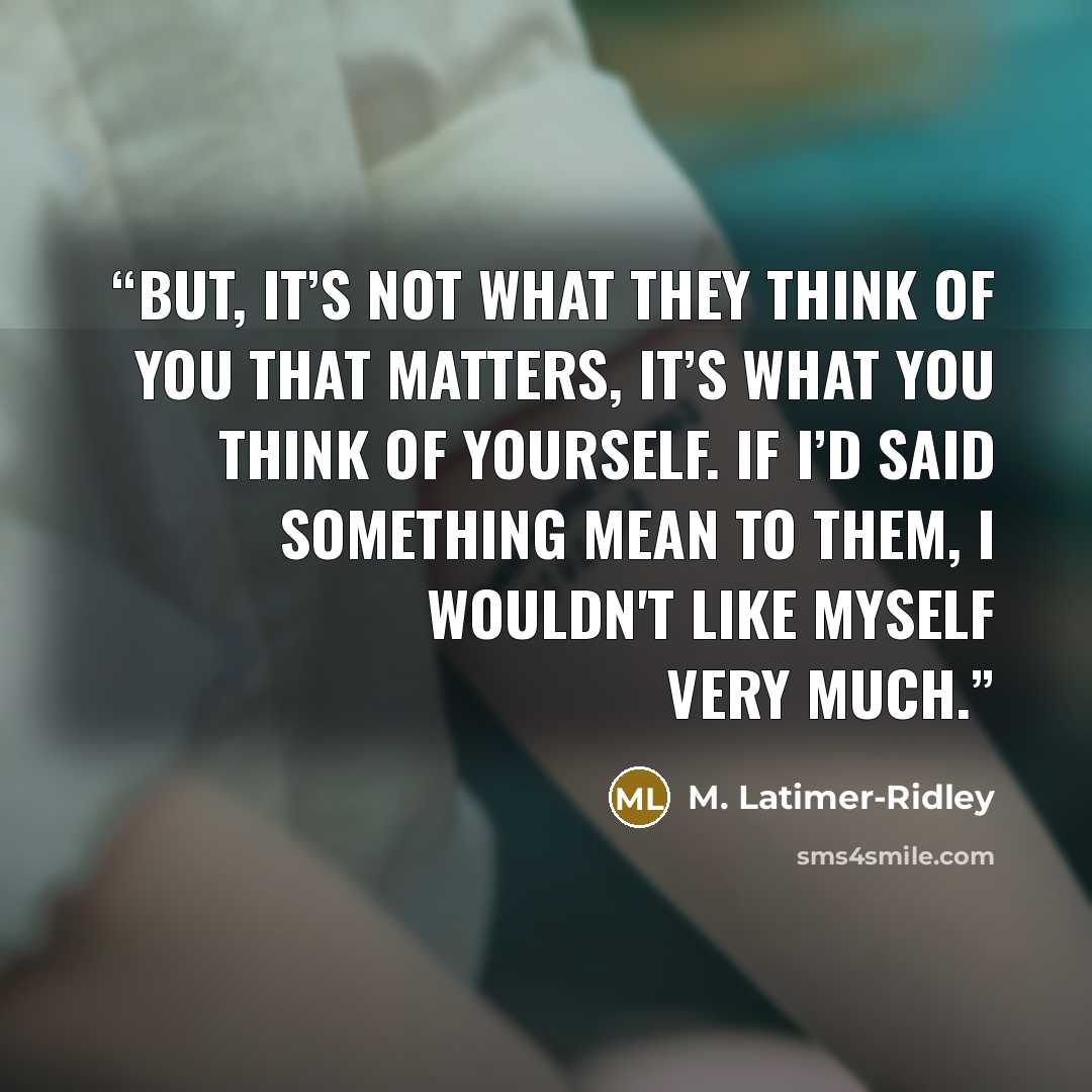 “But, it’s not what they think of you that matters, it’s what you think of yourself. If I’d said something mean to them, I wouldn't like myself very much.” quote by M. Latimer-Ridley