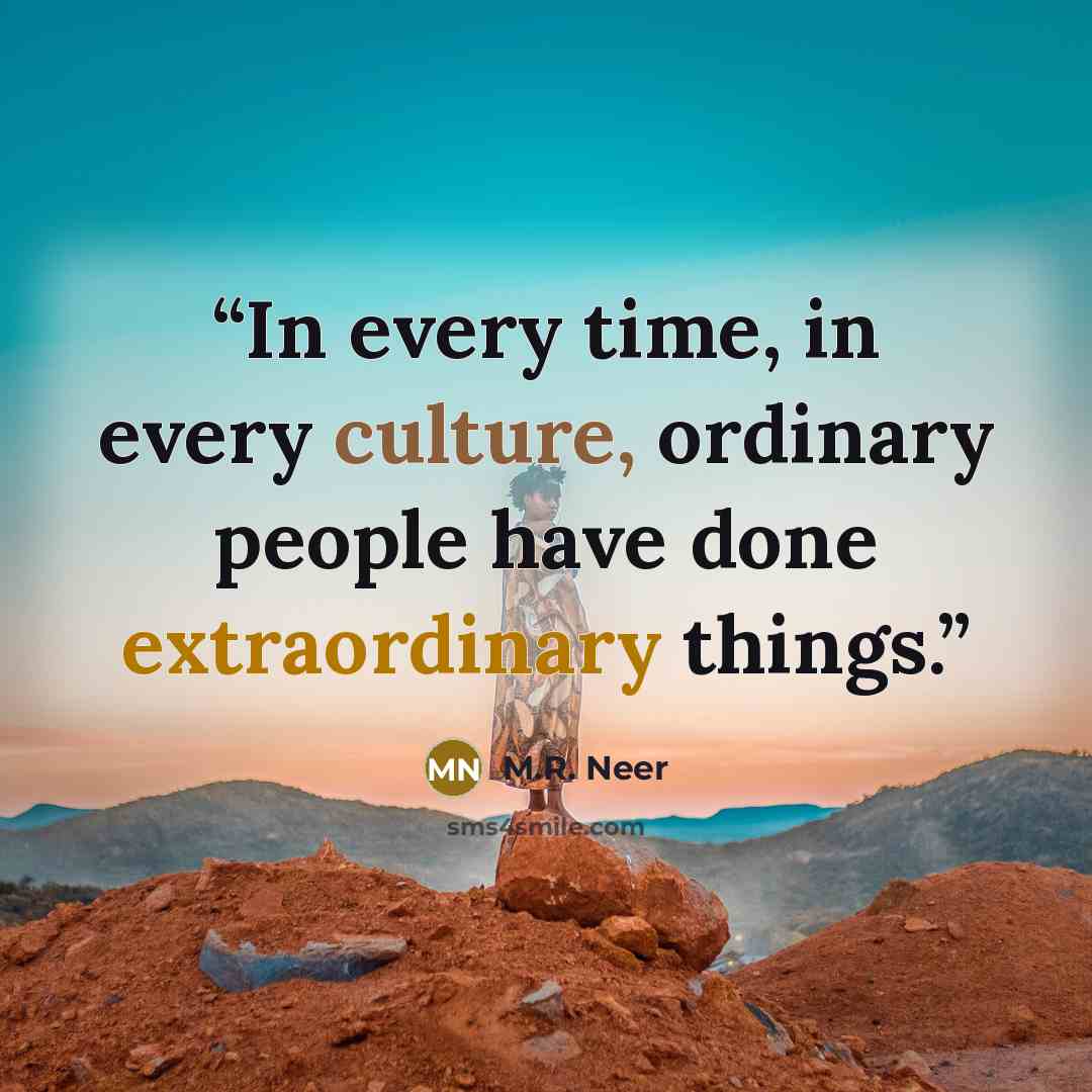 “In every time, in every culture, ordinary people have done extraordinary things.” quote by M.R. Neer