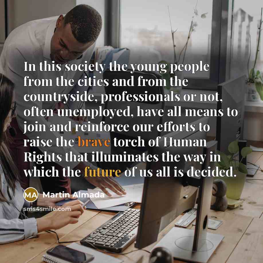 “In this society the young people from the cities and from the countryside, professionals or not, often unemployed, have all means to join and reinforce our efforts to raise the brave torch of Human Rights that illuminates the way in which the future of us all is decided.” quote by Martin Almada