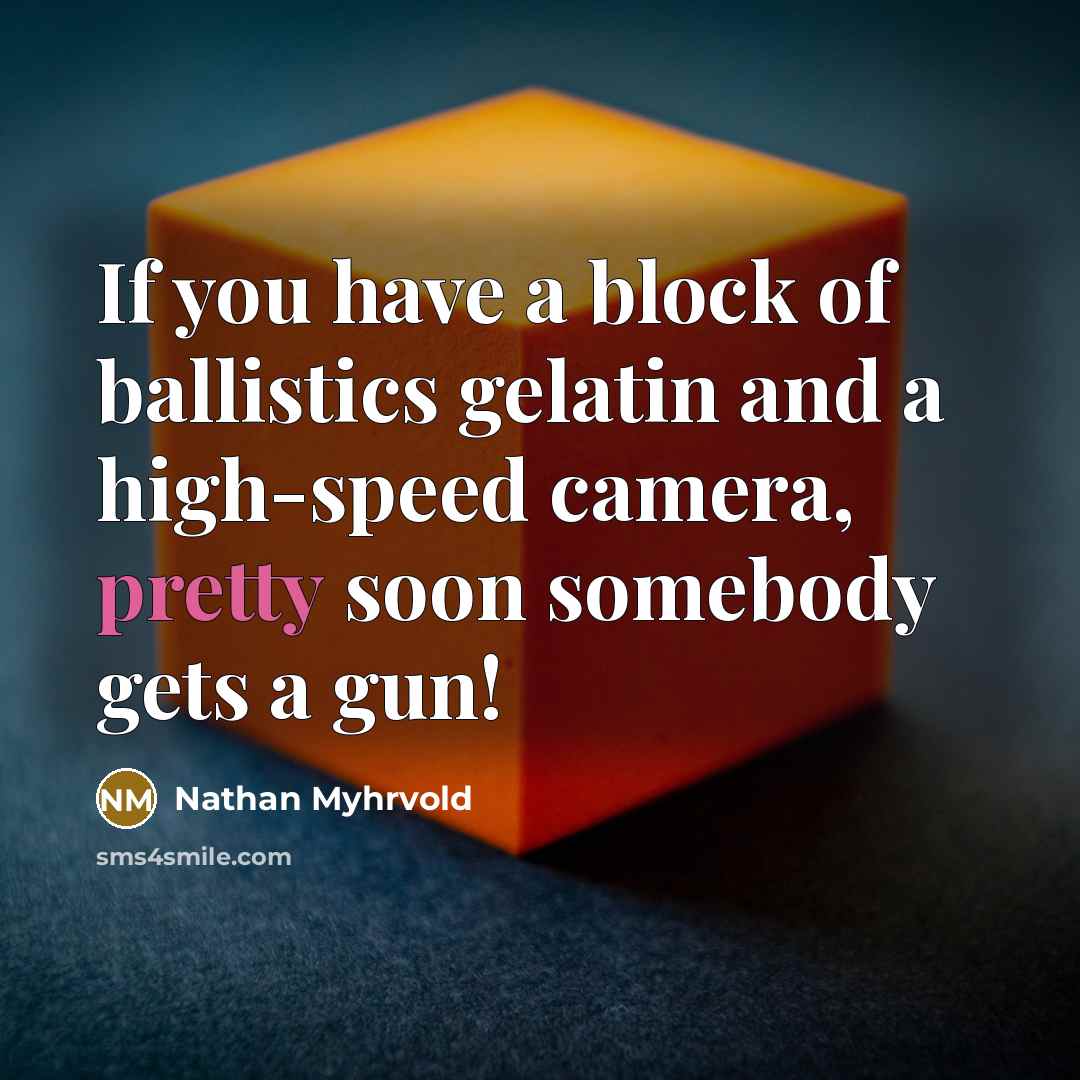 “If you have a block of ballistics gelatin and a high-speed camera, pretty soon somebody gets a gun!” quote by Nathan Myhrvold
