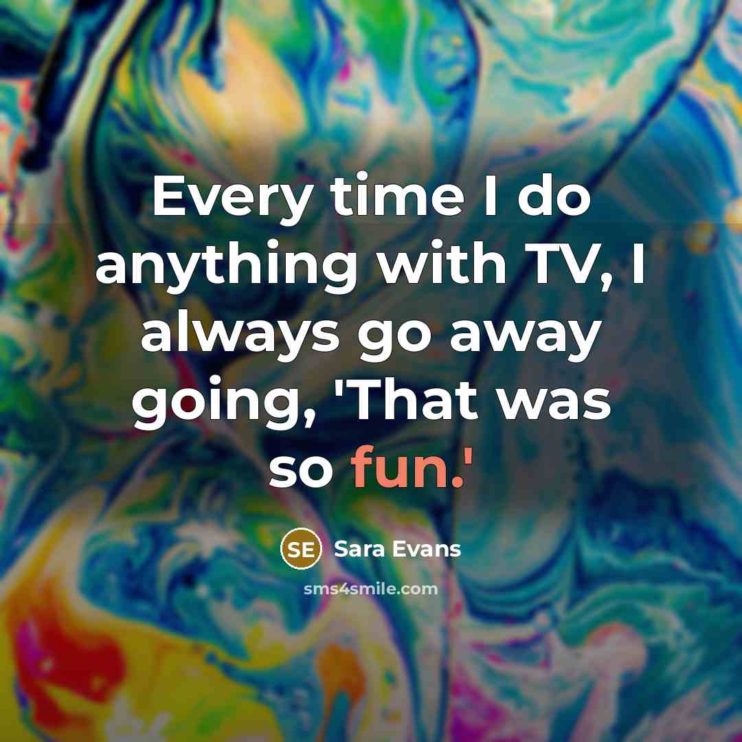 “Every time I do anything with TV, I always go…” quote by Sara Evans