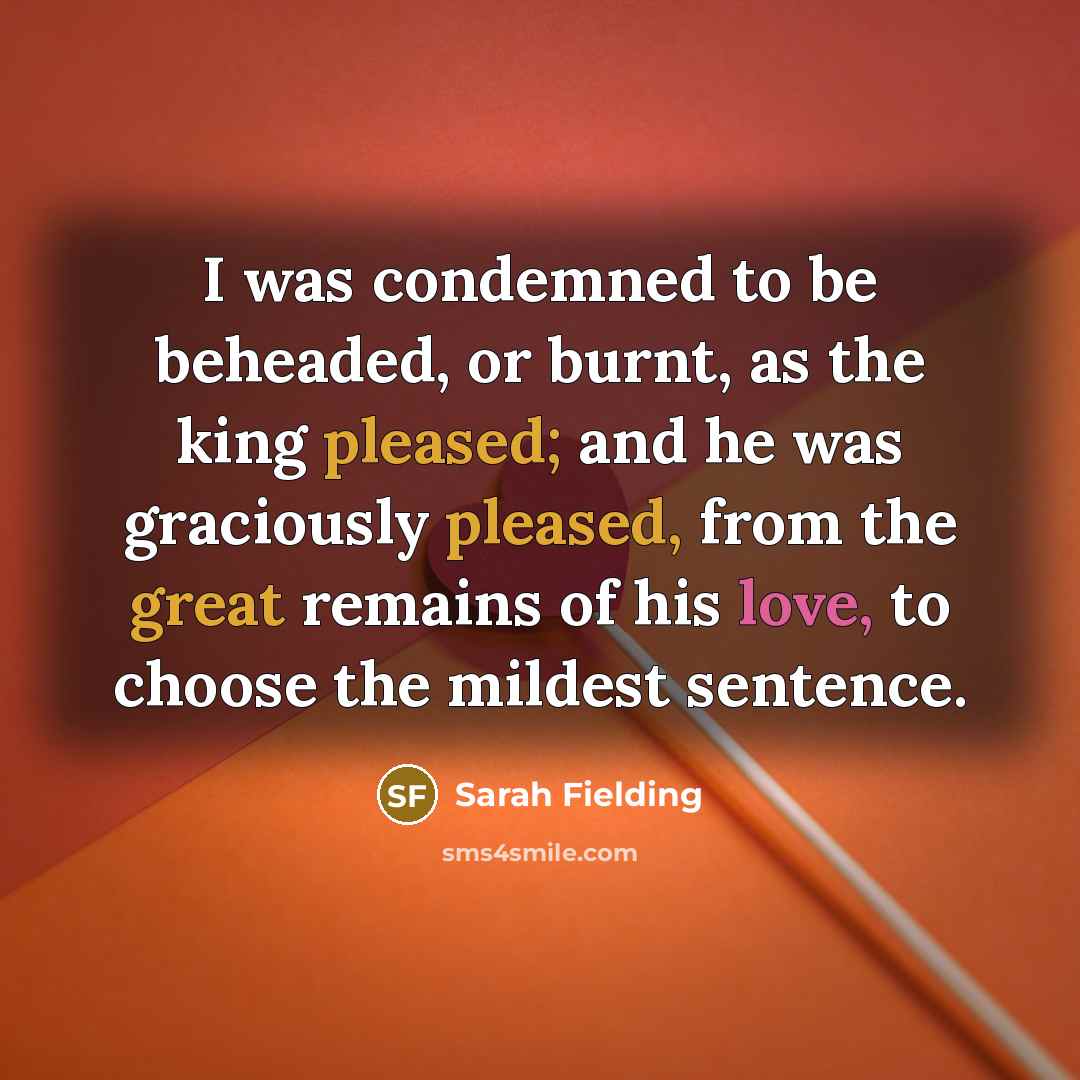 “I was condemned to be beheaded, or burnt, as the king pleased; and he was graciously pleased, from the great remains of his love, to choose the mildest sentence.” quote by Sarah Fielding
