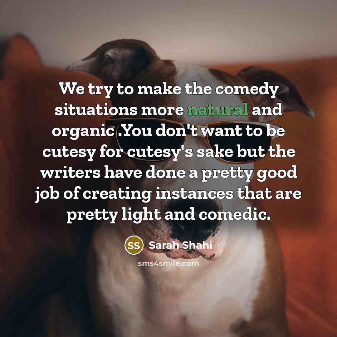 “We try to make the comedy situations more natural and organic .You don't want to be cutesy for cutesy's sake but the writers have done a pretty good job of creating instances that are pretty light and comedic.” quote by Sarah Shahi