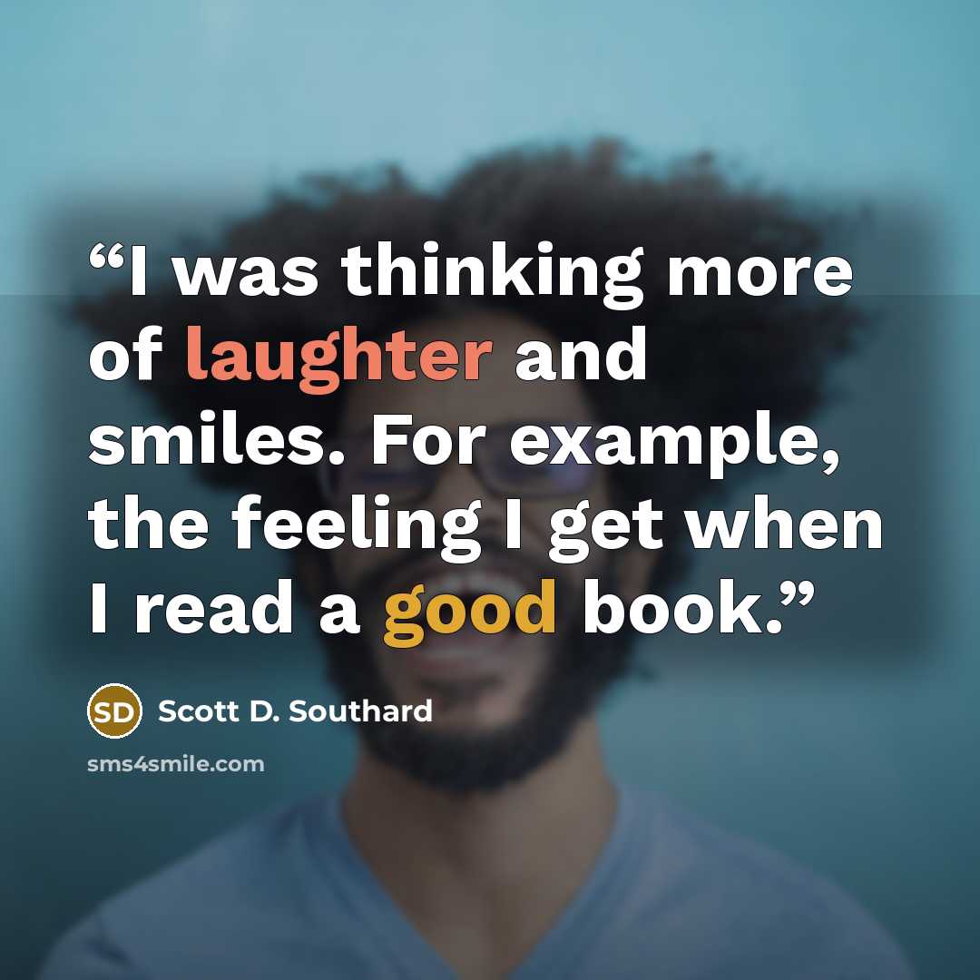 “I was thinking more of laughter and smiles. For example, the feeling I get when I read a good book.” quote by Scott D. Southard