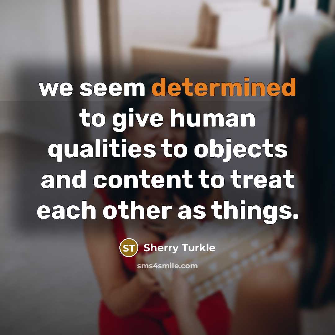 “we seem determined to give human qualities to objects and…” quote by Sherry Turkle