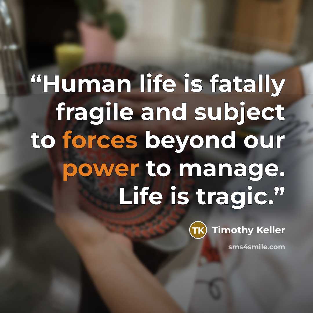 “Human life is fatally fragile and subject to forces beyond our power to manage. Life is tragic.” quote by Timothy Keller
