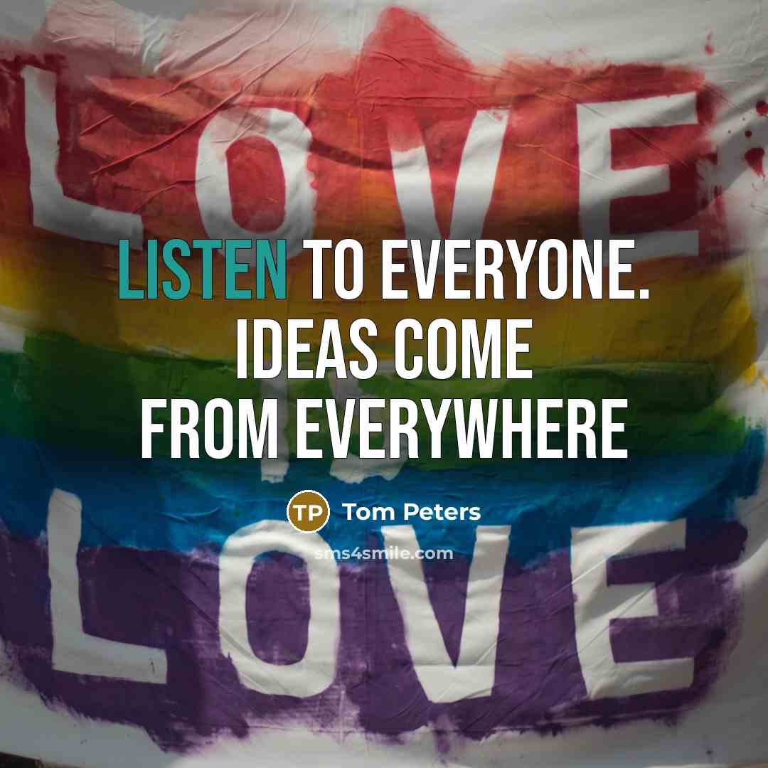 “Listen to Everyone. Ideas come from everywhere…” quote by Tom Peters