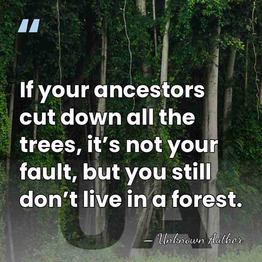 If your ancestors cut down all the trees, it’s not your fault,&hellip; - Unknown Author
