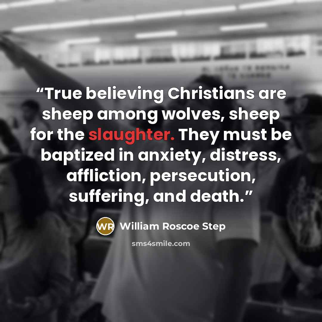 “True believing Christians are sheep among wolves, sheep for the slaughter. They must be baptized in anxiety, distress, affliction, persecution, suffering, and death.” quote by William Roscoe Step