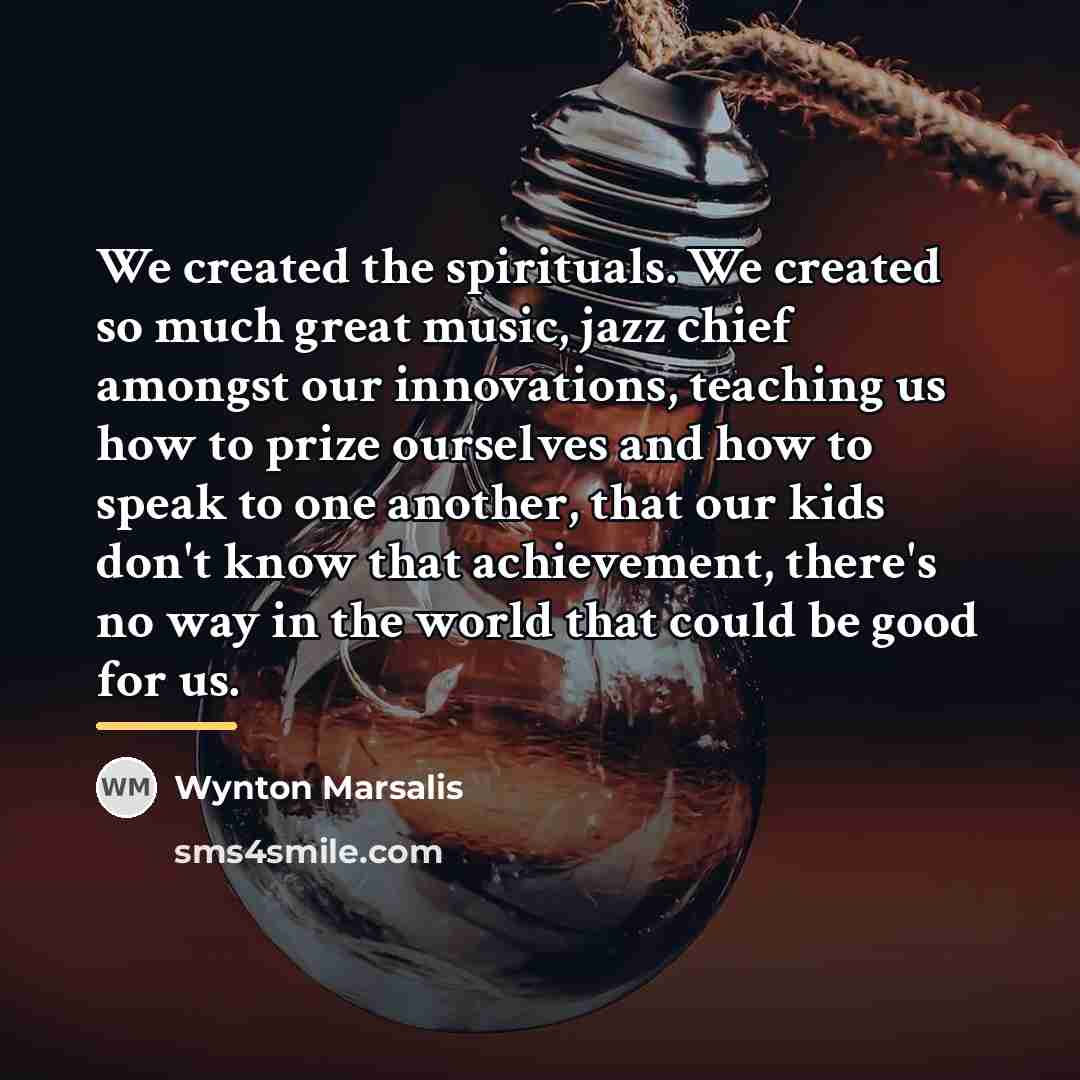 “We created the spirituals. We created so much great music,…” quote by Wynton Marsalis
